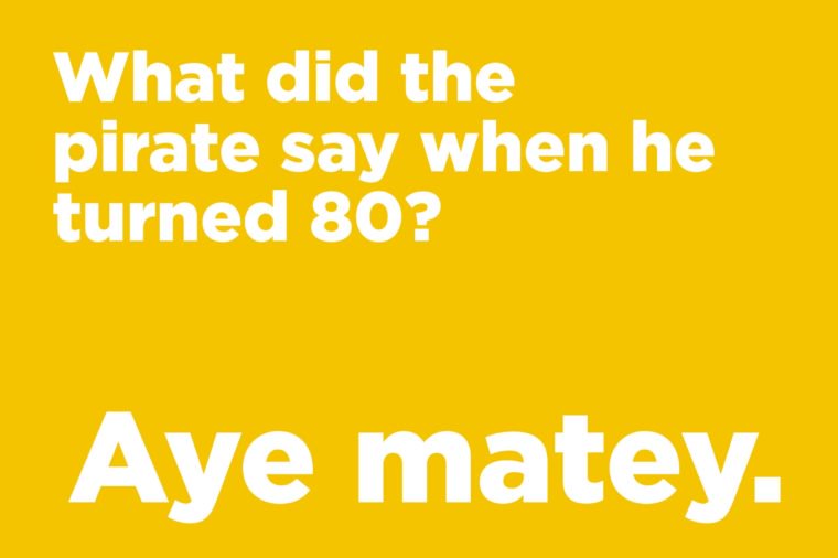 What did the pirate say when he turned 80?