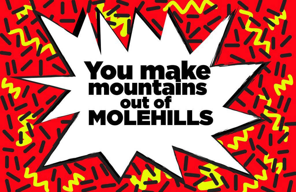 You make mountains out of molehills