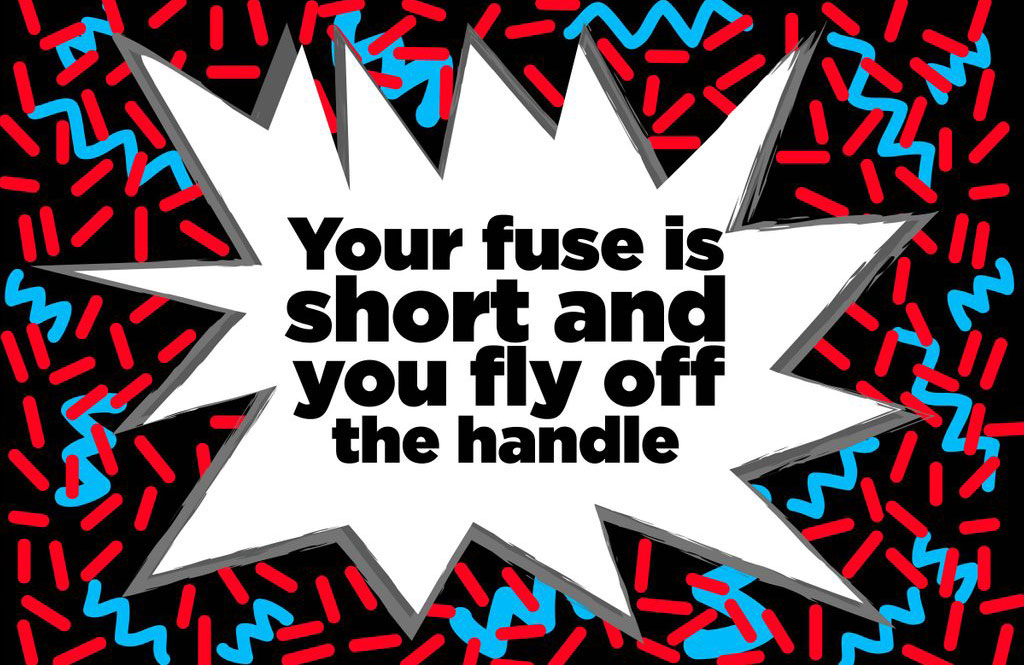 Your fuse is short and you fly off the handle