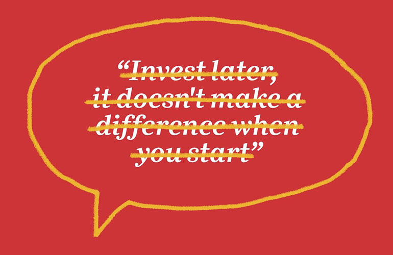 “Invest later; it doesn’t make a difference when you start”